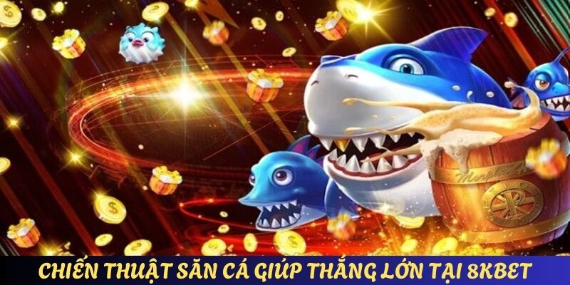 Chiến thuật săn cá giúp thắng lớn tại 8KBET